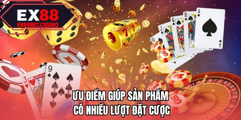 Ưu điểm giúp sản phẩm có nhiều lượt đặt cược 